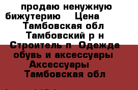 продаю ненужную бижутерию  › Цена ­ 700 - Тамбовская обл., Тамбовский р-н, Строитель п. Одежда, обувь и аксессуары » Аксессуары   . Тамбовская обл.